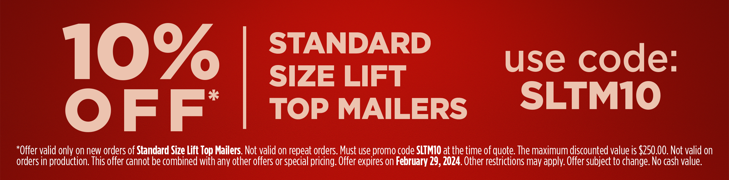 10% off Standard Size Lift Top Mailers with Code SLTM10. Offer Expires Feb 29, 2024.